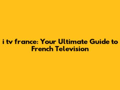 i tv france: Your Ultimate Guide to French Television