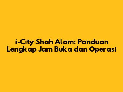 i-City Shah Alam: Panduan Lengkap Jam Buka dan Operasi