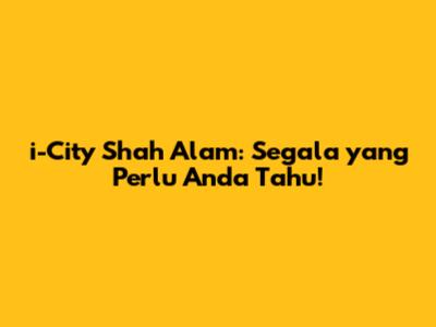i-City Shah Alam: Segala yang Perlu Anda Tahu!