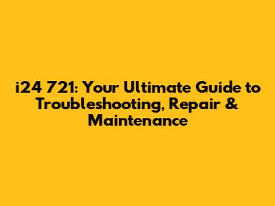 i24 721: Your Ultimate Guide to Troubleshooting, Repair & Maintenance