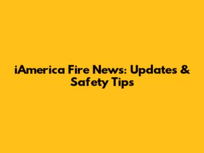 iAmerica Fire News: Updates & Safety Tips