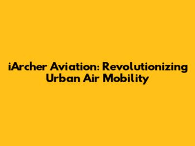 iArcher Aviation: Revolutionizing Urban Air Mobility