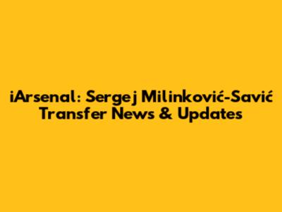 iArsenal: Sergej Milinković-Savić Transfer News & Updates