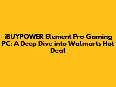 iBUYPOWER Element Pro Gaming PC: A Deep Dive into Walmart's Hot Deal