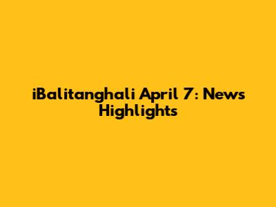 iBalitanghali April 7: News Highlights