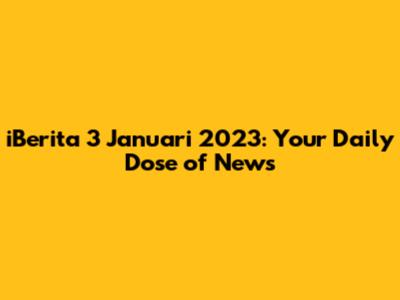 iBerita 3 Januari 2023: Your Daily Dose of News