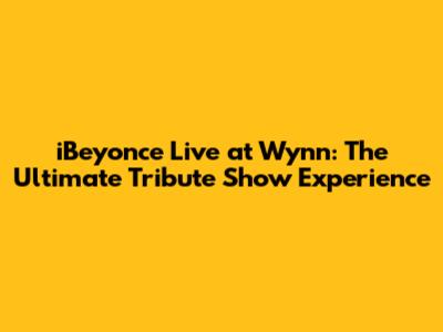 iBeyonce Live at Wynn: The Ultimate Tribute Show Experience