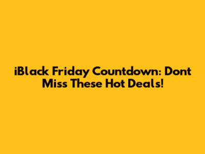iBlack Friday Countdown: Don't Miss These Hot Deals!