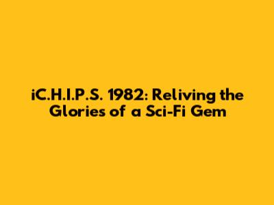 iC.H.I.P.S. 1982: Reliving the Glories of a Sci-Fi Gem