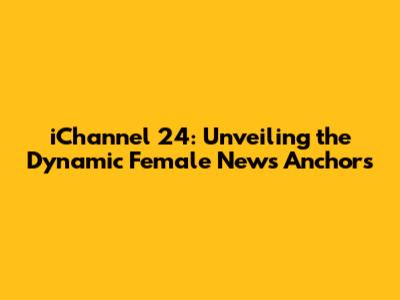 iChannel 24: Unveiling the Dynamic Female News Anchors