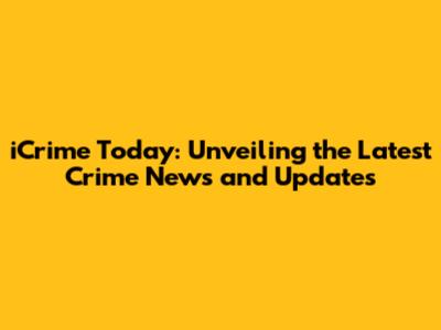 iCrime Today: Unveiling the Latest Crime News and Updates
