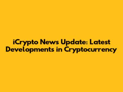 iCrypto News Update: Latest Developments in Cryptocurrency