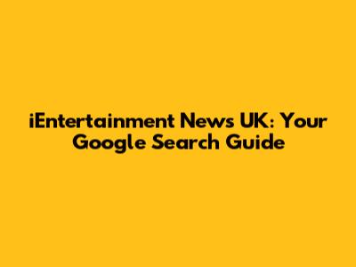 iEntertainment News UK: Your Google Search Guide