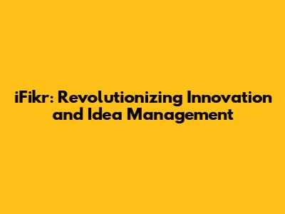 iFikr: Revolutionizing Innovation and Idea Management