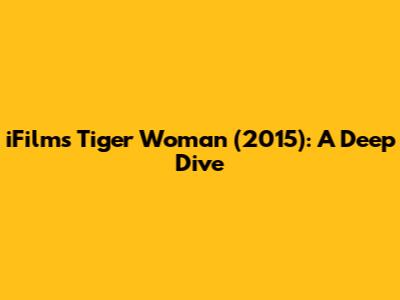 iFilm's Tiger Woman (2015): A Deep Dive
