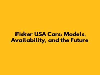 iFisker USA Cars: Models, Availability, and the Future