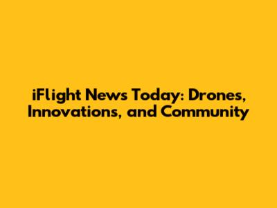 iFlight News Today: Drones, Innovations, and Community