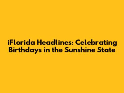 iFlorida Headlines: Celebrating Birthdays in the Sunshine State