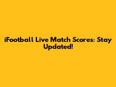 iFootball Live Match Scores: Stay Updated!