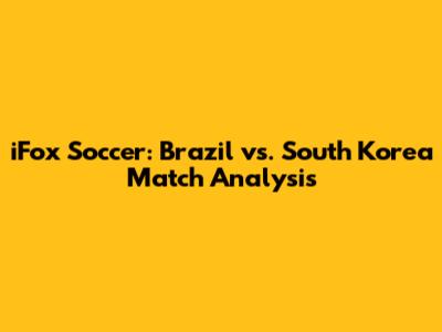 iFox Soccer: Brazil vs. South Korea Match Analysis