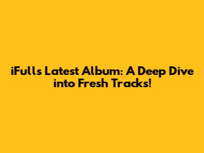 iFull's Latest Album: A Deep Dive into Fresh Tracks!