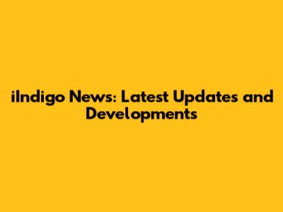iIndigo News: Latest Updates and Developments