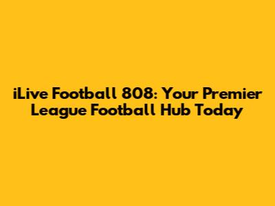 iLive Football 808: Your Premier League Football Hub Today