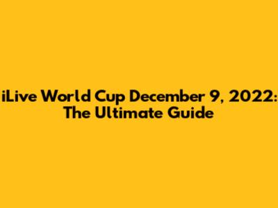 iLive World Cup December 9, 2022: The Ultimate Guide