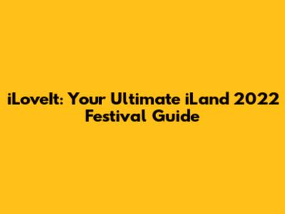 iLoveIt: Your Ultimate iLand 2022 Festival Guide