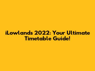 iLowlands 2022: Your Ultimate Timetable Guide!