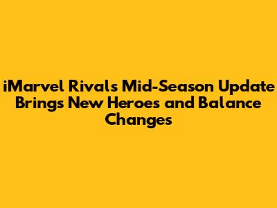 iMarvel Rivals Mid-Season Update Brings New Heroes and Balance Changes