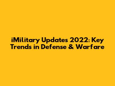 iMilitary Updates 2022: Key Trends in Defense & Warfare