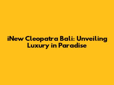 iNew Cleopatra Bali: Unveiling Luxury in Paradise