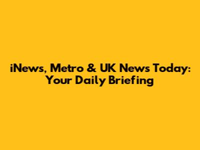 iNews, Metro & UK News Today: Your Daily Briefing