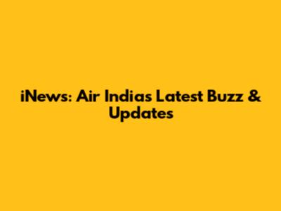 iNews: Air India's Latest Buzz & Updates
