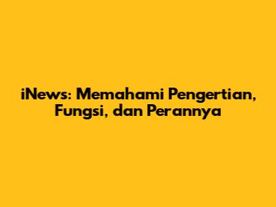 iNews: Memahami Pengertian, Fungsi, dan Perannya