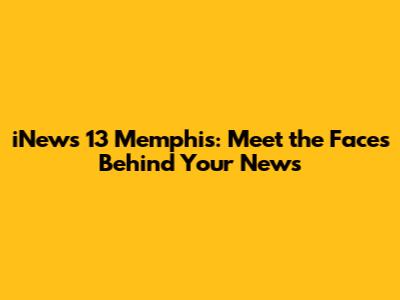 iNews 13 Memphis: Meet the Faces Behind Your News