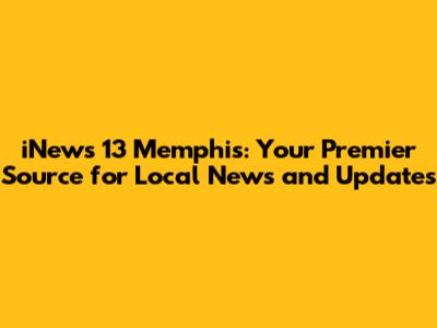 iNews 13 Memphis: Your Premier Source for Local News and Updates
