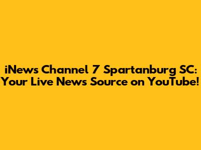 iNews Channel 7 Spartanburg SC: Your Live News Source on YouTube!