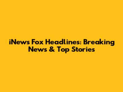 iNews Fox Headlines: Breaking News & Top Stories