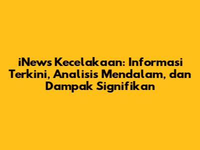 iNews Kecelakaan: Informasi Terkini, Analisis Mendalam, dan Dampak Signifikan