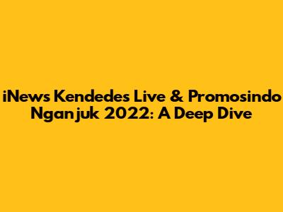 iNews Kendedes Live & Promosindo Nganjuk 2022: A Deep Dive