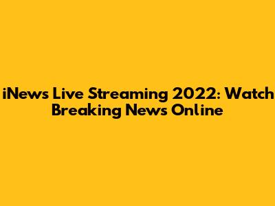 iNews Live Streaming 2022: Watch Breaking News Online