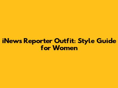 iNews Reporter Outfit: Style Guide for Women