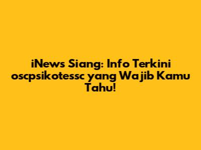 iNews Siang: Info Terkini oscpsikotessc yang Wajib Kamu Tahu!