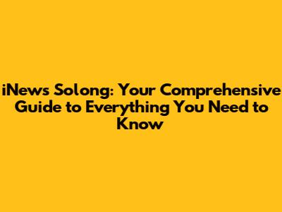 iNews Solong: Your Comprehensive Guide to Everything You Need to Know