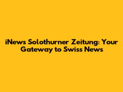 iNews Solothurner Zeitung: Your Gateway to Swiss News