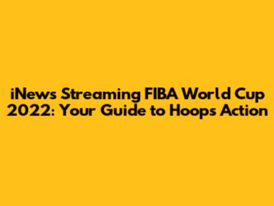 iNews Streaming FIBA World Cup 2022: Your Guide to Hoops Action