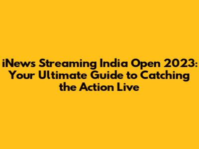 iNews Streaming India Open 2023: Your Ultimate Guide to Catching the Action Live