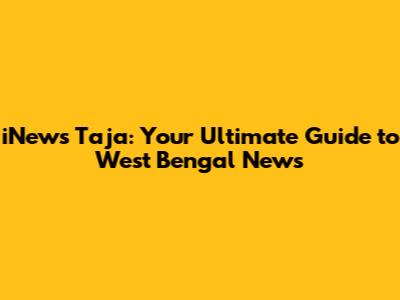 iNews Taja: Your Ultimate Guide to West Bengal News